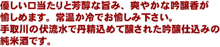 優しい口当たりと芳醇な旨み、爽やかな吟醸香が愉しめます。常温か冷でお愉しみ下さい。手取川の伏流水で丹精込めて醸された吟醸仕込みの純米酒です