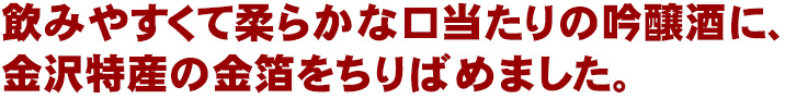飲みやすくて柔らかな口当たりの吟醸酒に、金沢特産の金箔をちりばめました。