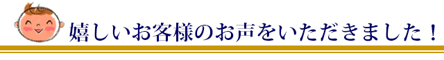 お客様の声、うれしいお声をたくさんいただきました