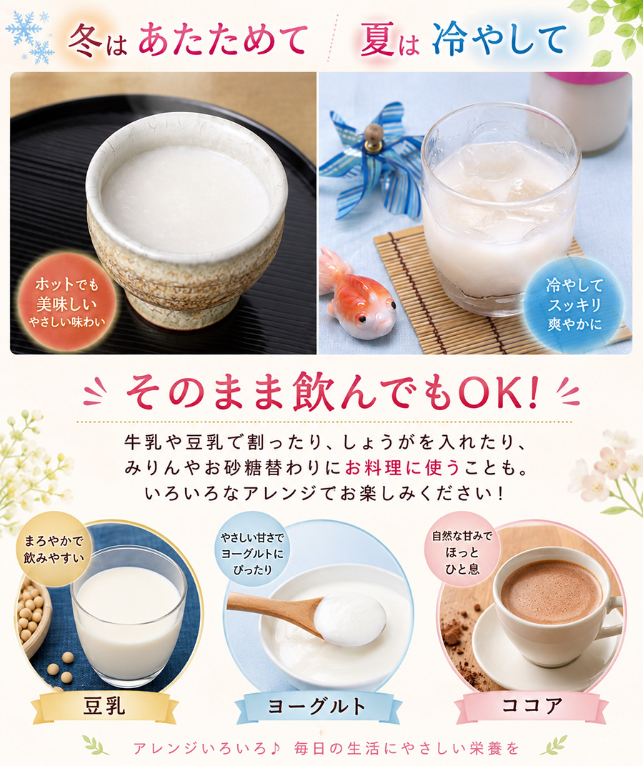 冬はあたためて、夏は冷やして、そのままのんでもOK牛乳は豆乳で割ったり、しょうがを入れたり、みりんやお砂糖替わりにお料理に使うこともいろいろなアレンジでお楽しみください
