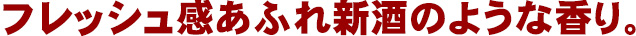 フレッシュ感あふれ新酒のような香り。