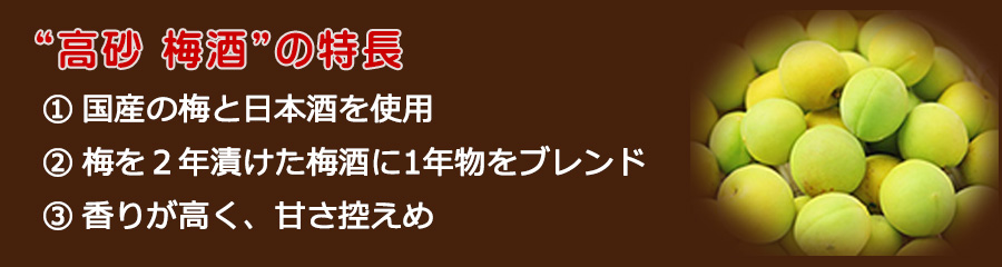 高砂 梅酒の特長
国産の梅と日本酒を使用、梅を2年漬けた梅酒に1年物をブレンド、香りが高く、甘さ控えめ