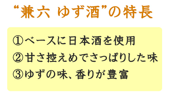 兼六 ゆず酒の特長 ベースに日本酒を使用、甘さ控えめでさっぱりした味、ゆずの味香りが豊富